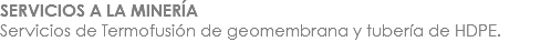 SERVICIOS A LA MINERÍA
Servicios de Termofusión de geomembrana y tubería de HDPE.